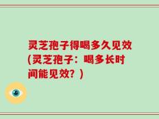 灵芝孢子得喝多久见效(灵芝孢子：喝多长时间能见效？)