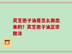 灵芝孢子油是怎么做出来的？灵芝孢子油正宗做法