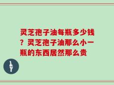 灵芝孢子油每瓶多少钱？灵芝孢子油那么小一瓶的东西居然那么贵