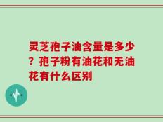 灵芝孢子油含量是多少？孢子粉有油花和无油花有什么区别