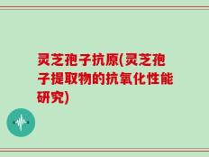 灵芝孢子抗原(灵芝孢子提取物的抗氧化性能研究)