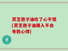 灵芝孢子油吃了心不慌(灵芝孢子油摄入不会导致心悸)