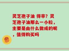 灵芝孢子油 得率？灵芝孢子油那么一小粒，主要是由什么做成的呢，值得购买吗