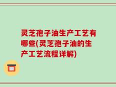 灵芝孢子油生产工艺有哪些(灵芝孢子油的生产工艺流程详解)