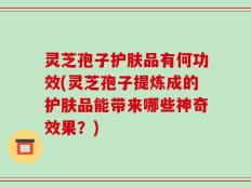 灵芝孢子护肤品有何功效(灵芝孢子提炼成的护肤品能带来哪些神奇效果？)