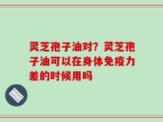 灵芝孢子油对？灵芝孢子油可以在身体免疫力差的时候用吗
