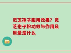 灵芝孢子服用效果？灵芝孢子粉功效与作用及用量是什么
