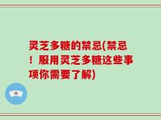 灵芝多糖的禁忌(禁忌！服用灵芝多糖这些事项你需要了解)
