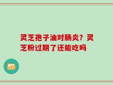 灵芝孢子油对肠炎？灵芝粉过期了还能吃吗