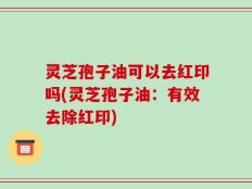 灵芝孢子油可以去红印吗(灵芝孢子油：有效去除红印)