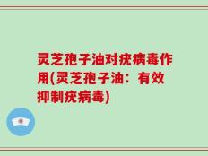 灵芝孢子油对疣病毒作用(灵芝孢子油：有效抑制疣病毒)