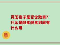 灵芝孢子是否含激素？什么是酵素酵素到底有什么用