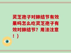 灵芝孢子对肺结节有效果吗怎么吃灵芝孢子有效对肺结节？用法注意！)