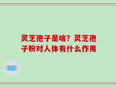 灵芝孢子是啥？灵芝孢子粉对人体有什么作用