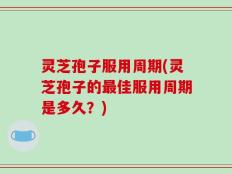 灵芝孢子服用周期(灵芝孢子的最佳服用周期是多久？)