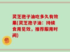 灵芝孢子油吃多久有效果(灵芝孢子油：持续食用见效，推荐服用时间)