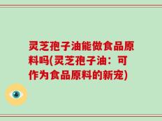 灵芝孢子油能做食品原料吗(灵芝孢子油：可作为食品原料的新宠)