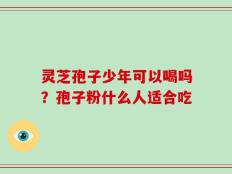 灵芝孢子少年可以喝吗？孢子粉什么人适合吃