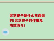 灵芝孢子是什么东西做的(灵芝孢子的作用及功效简介)