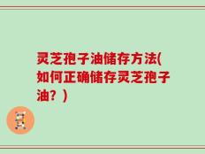 灵芝孢子油储存方法(如何正确储存灵芝孢子油？)