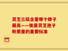 灵芝三萜含量哪个牌子最高——衡量灵芝孢子粉质量的重要标准