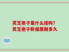灵芝孢子是什么结构？灵芝孢子粉保质期多久