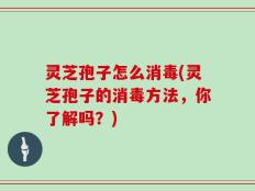 灵芝孢子怎么消毒(灵芝孢子的消毒方法，你了解吗？)