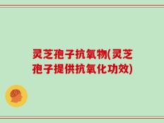 灵芝孢子抗氧物(灵芝孢子提供抗氧化功效)