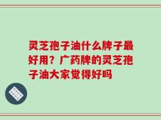 灵芝孢子油什么牌子最好用？广药牌的灵芝孢子油大家觉得好吗