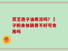 灵芝孢子油寒凉吗？鮑子粉身体肠胃不好可食用吗