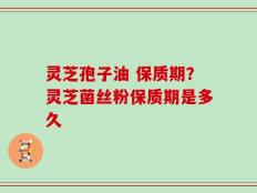灵芝孢子油 保质期？灵芝菌丝粉保质期是多久