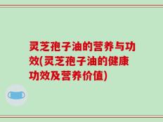 灵芝孢子油的营养与功效(灵芝孢子油的健康功效及营养价值)