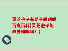 灵芝孢子有助于睡眠吗百度百科(灵芝孢子能改善睡眠吗？)