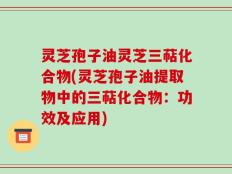 灵芝孢子油灵芝三萜化合物(灵芝孢子油提取物中的三萜化合物：功效及应用)