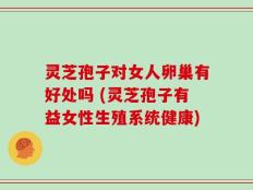 灵芝孢子对女人卵巢有好处吗 (灵芝孢子有益女性生殖系统健康)
