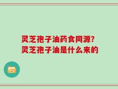 灵芝孢子油药食同源？灵芝孢子油是什么来的