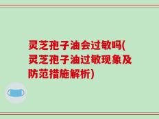 灵芝孢子油会过敏吗(灵芝孢子油过敏现象及防范措施解析)
