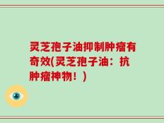 灵芝孢子油抑制肿瘤有奇效(灵芝孢子油：抗肿瘤神物！)