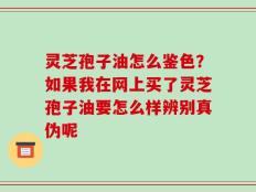灵芝孢子油怎么鉴色？如果我在网上买了灵芝孢子油要怎么样辨别真伪呢