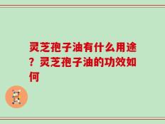 灵芝孢子油有什么用途？灵芝孢子油的功效如何