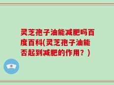 灵芝孢子油能减肥吗百度百科(灵芝孢子油能否起到减肥的作用？)