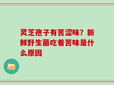 灵芝孢子有苦涩味？新鲜野生菌吃着苦味是什么原因