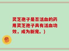 灵芝孢子是否活血的药用灵芝孢子具有活血功效，成为新宠。)