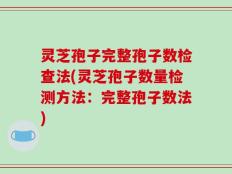 灵芝孢子完整孢子数检查法(灵芝孢子数量检测方法：完整孢子数法)