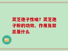 灵芝孢子性啥？灵芝孢子粉的功效、作用及禁忌是什么