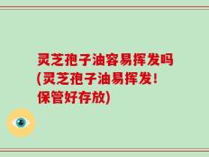 灵芝孢子油容易挥发吗(灵芝孢子油易挥发！保管好存放)