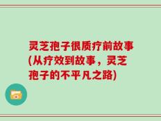 灵芝孢子很质疗前故事(从疗效到故事，灵芝孢子的不平凡之路)