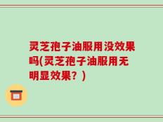 灵芝孢子油服用没效果吗(灵芝孢子油服用无明显效果？)