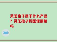 灵芝孢子属于什么产品？灵芝孢子粉医保报销吗