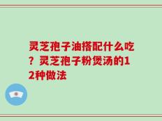 灵芝孢子油搭配什么吃？灵芝孢子粉煲汤的12种做法